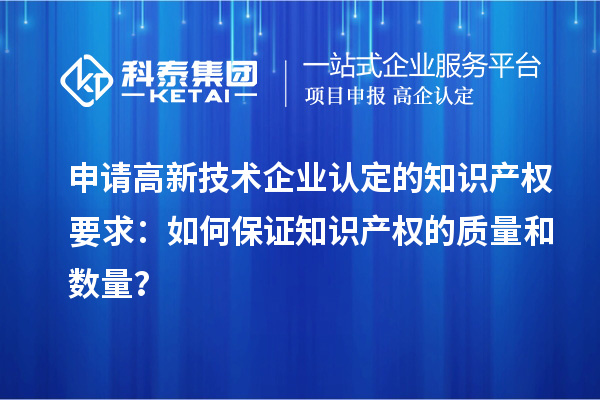 申請高新技術(shù)企業(yè)認定的知識產(chǎn)權(quán)要求：如何保證知識產(chǎn)權(quán)的質(zhì)量和數(shù)量？