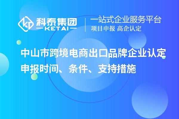 中山市跨境電商出口品牌企業(yè)認(rèn)定申報時間、條件、支持措施