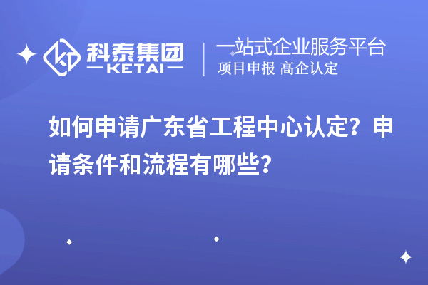 如何申請(qǐng)廣東省工程中心認(rèn)定？申請(qǐng)條件和流程有哪些？