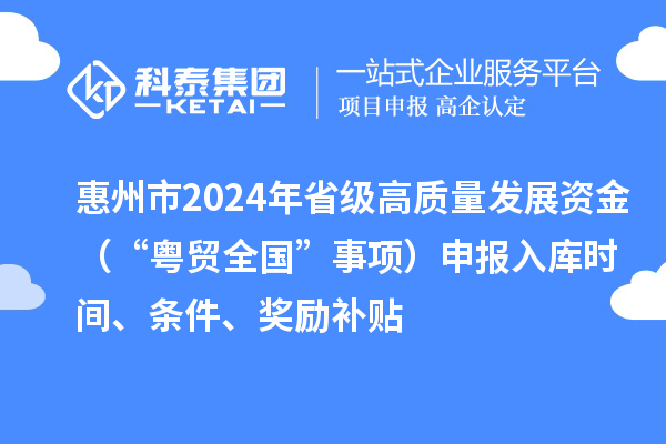 惠州市2024年省級(jí)高質(zhì)量發(fā)展資金（“粵貿(mào)全國(guó)”事項(xiàng)）申報(bào)入庫(kù)時(shí)間、條件、獎(jiǎng)勵(lì)補(bǔ)貼