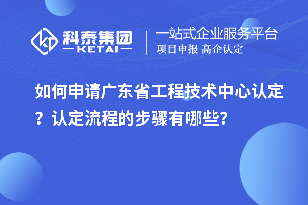 如何申請(qǐng)廣東省工程技術(shù)中心認(rèn)定？認(rèn)定流程的步驟有哪些？