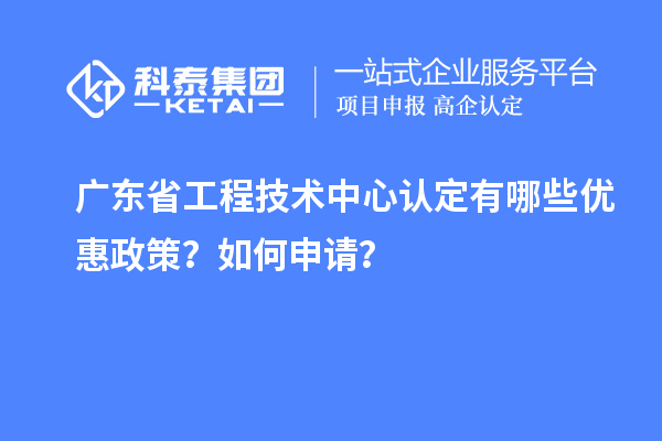 廣東省工程技術(shù)中心認(rèn)定有哪些優(yōu)惠政策？如何申請？