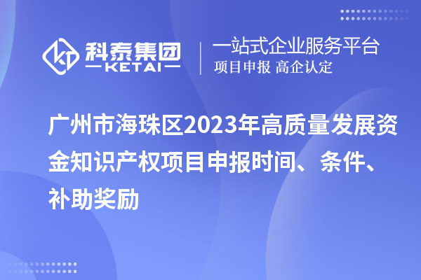 廣州市海珠區(qū)2023年高質量發(fā)展資金知識產(chǎn)權項目申報時間、條件、補助獎勵