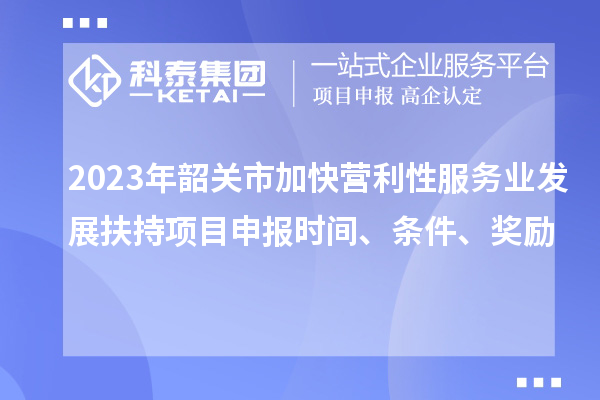 2023年韶關(guān)市加快營(yíng)利性服務(wù)業(yè)發(fā)展扶持項(xiàng)目申報(bào)時(shí)間、條件、獎(jiǎng)勵(lì)