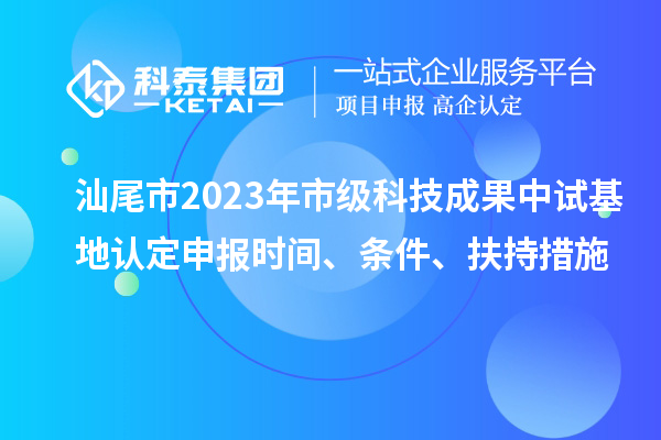 汕尾市2023年市級(jí)科技成果中試基地認(rèn)定申報(bào)時(shí)間、條件、扶持措施