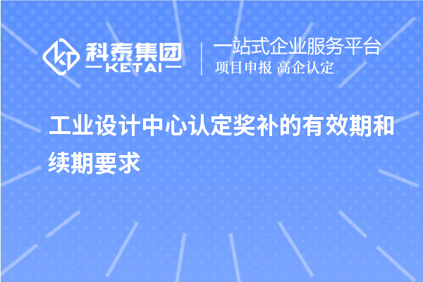 工業(yè)設(shè)計(jì)中心認(rèn)定獎(jiǎng)補(bǔ)的有效期和續(xù)期要求