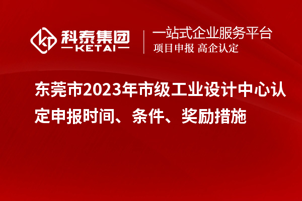 東莞市2023年市級(jí)工業(yè)設(shè)計(jì)中心認(rèn)定申報(bào)時(shí)間、條件、獎(jiǎng)勵(lì)措施