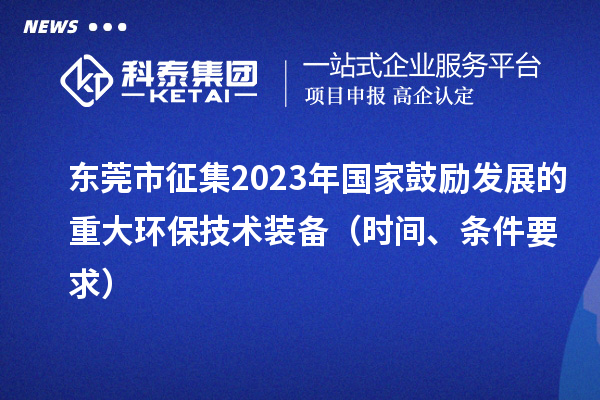 東莞市征集2023年國家鼓勵發(fā)展的重大環(huán)保技術(shù)裝備（時間、條件要求）