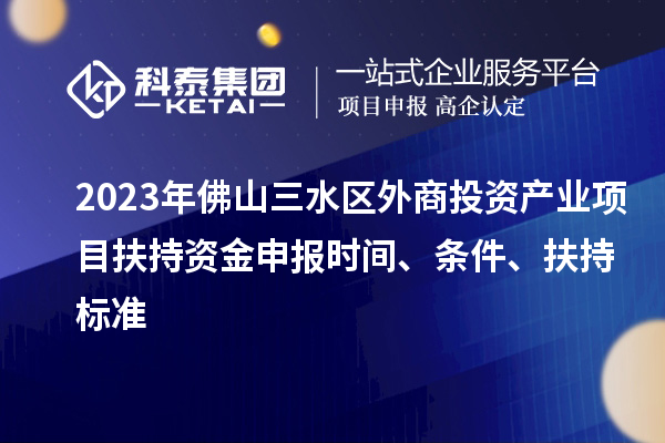 2023年佛山三水區(qū)外商投資產業(yè)項目扶持資金申報時間、條件、扶持標準