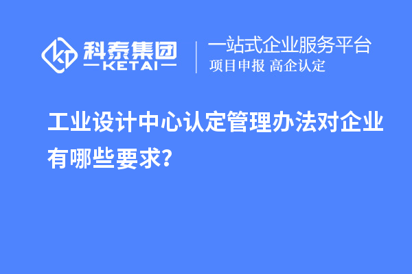 工業(yè)設計中心認定管理辦法對企業(yè)有哪些要求？