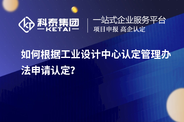 如何根據(jù)工業(yè)設計中心認定管理辦法申請認定？