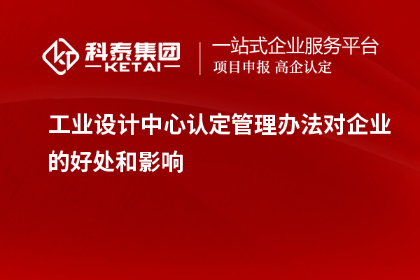 工業(yè)設計中心認定管理辦法對企業(yè)的好處和影響