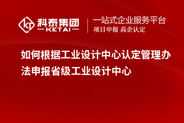 如何根據(jù)工業(yè)設計中心認定管理辦法申報省級工業(yè)設計中心