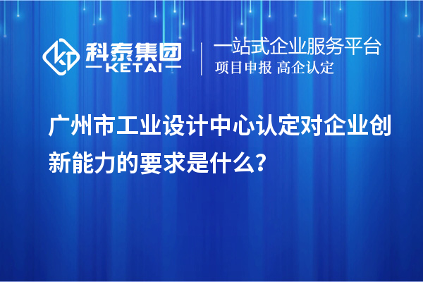 廣州市工業(yè)設(shè)計(jì)中心認(rèn)定對企業(yè)創(chuàng)新能力的要求是什么？