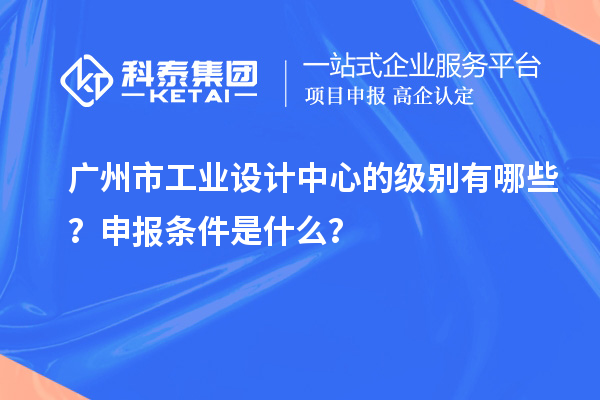 廣州市工業(yè)設(shè)計中心的級別有哪些？申報條件是什么？