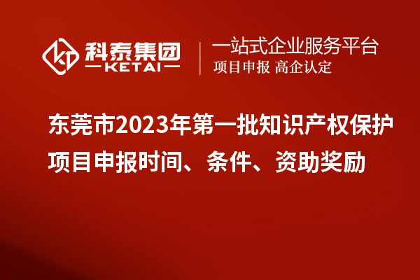 東莞市2023年第一批知識產(chǎn)權(quán)保護項目申報時間、條件、資助獎勵