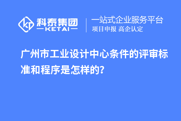 廣州市工業(yè)設計中心條件的評審標準和程序是怎樣的？