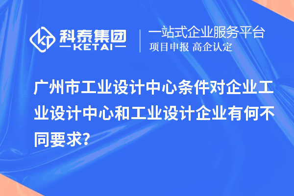 廣州市工業(yè)設(shè)計中心條件對企業(yè)工業(yè)設(shè)計中心和工業(yè)設(shè)計企業(yè)有何不同要求？