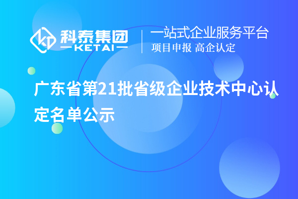 廣東省第21批省級(jí)企業(yè)技術(shù)中心認(rèn)定名單公示