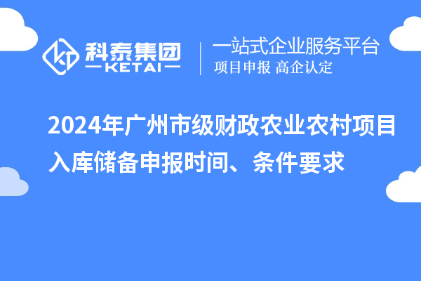 2024年廣州市級財(cái)政農(nóng)業(yè)農(nóng)村項(xiàng)目入庫儲備申報(bào)時間、條件要求