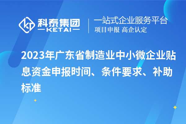 2023年廣東省制造業(yè)中小微企業(yè)貼息資金申報時間、條件要求、補助標準