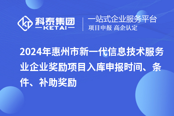 2024年惠州市新一代信息技術(shù)服務(wù)業(yè)企業(yè)獎勵項目入庫申報時間、條件、補助獎勵