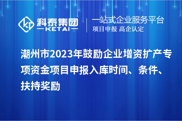 潮州市2023年鼓勵企業(yè)增資擴(kuò)產(chǎn)專項(xiàng)資金項(xiàng)目申報入庫時間、條件、扶持獎勵