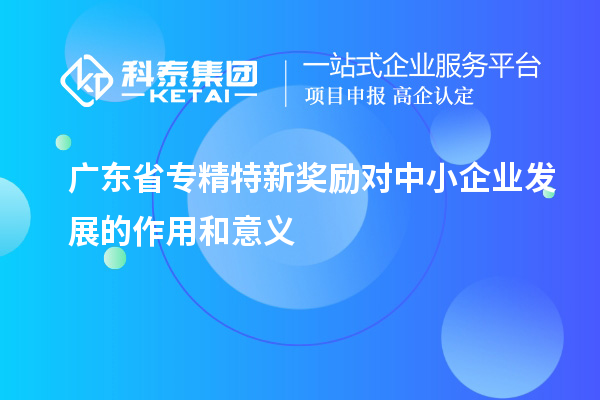 廣東省專精特新獎(jiǎng)勵(lì)對(duì)中小企業(yè)發(fā)展的作用和意義