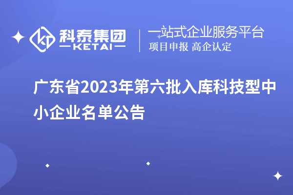 廣東省2023年第六批入庫科技型中小企業(yè)名單公告