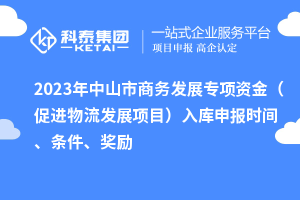 2023年中山市商務(wù)發(fā)展專項(xiàng)資金（促進(jìn)物流發(fā)展項(xiàng)目）入庫(kù)申報(bào)時(shí)間、條件、獎(jiǎng)勵(lì)