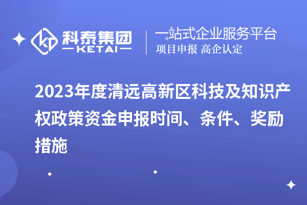 2023年度清遠(yuǎn)高新區(qū)科技及知識產(chǎn)權(quán)政策資金申報時間、條件、獎勵措施