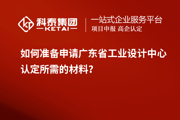 如何準備申請廣東省工業(yè)設計中心認定所需的材料？