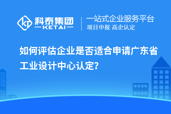 如何評估企業(yè)是否適合申請廣東省工業(yè)設(shè)計中心認定？