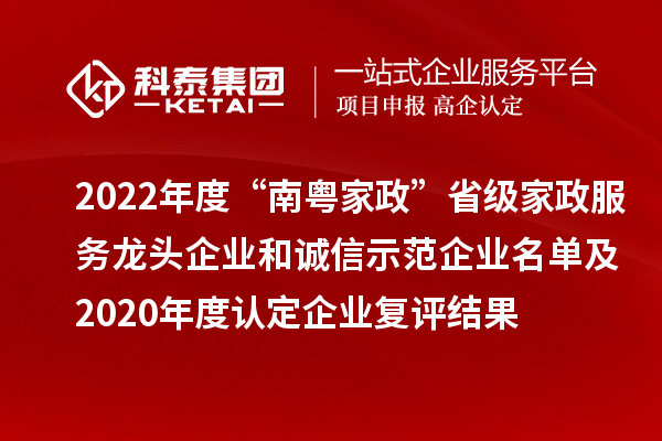 2022年度“南粵家政”省級家政服務(wù)龍頭企業(yè)和誠信示范企業(yè)名單及2020年度認(rèn)定企業(yè)復(fù)評結(jié)果