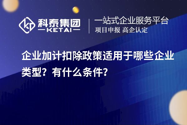 企業(yè)加計扣除政策適用于哪些企業(yè)類型？有什么條件？