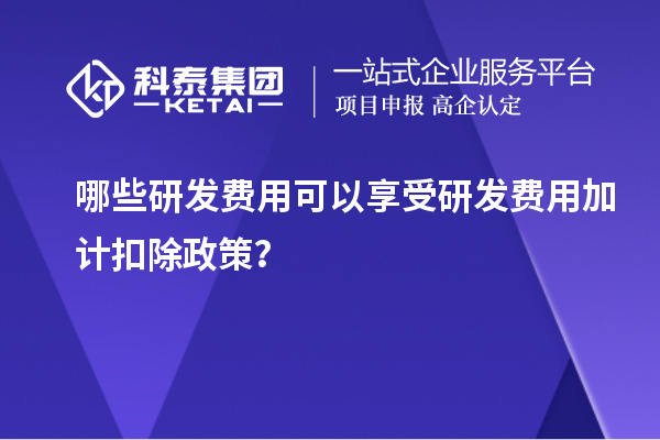 哪些研發(fā)費用可以享受研發(fā)費用加計扣除政策？