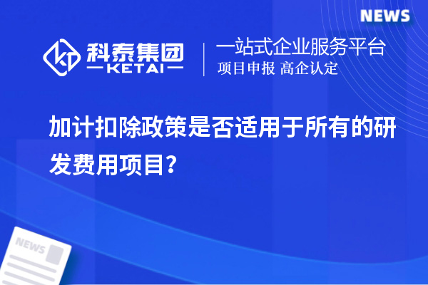 加計扣除政策是否適用于所有的研發(fā)費用項目？