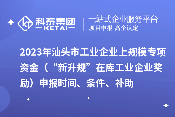 2023年汕頭市工業(yè)企業(yè)上規(guī)模專項資金（“新升規(guī)”在庫工業(yè)企業(yè)獎勵）申報時間、條件、補助