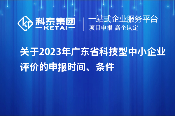 關(guān)于2023年廣東省科技型中小企業(yè)評(píng)價(jià)的申報(bào)時(shí)間、條件