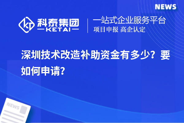 深圳技術(shù)改造補(bǔ)助資金有多少？要如何申請(qǐng)？