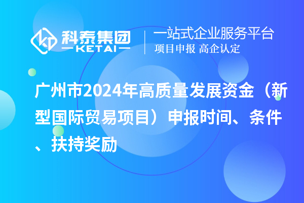 廣州市2024年高質(zhì)量發(fā)展資金（新型國際貿(mào)易項目）申報時間、條件、扶持獎勵