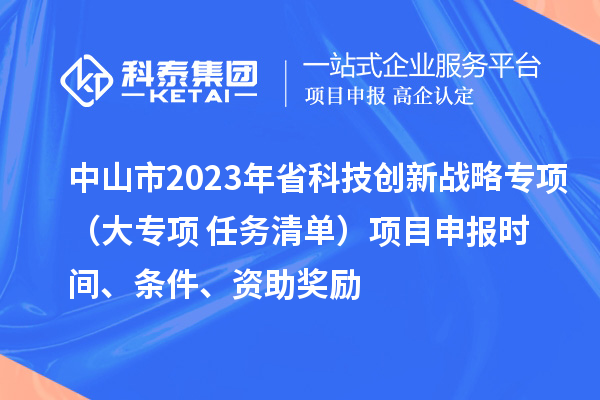 中山市2023年省科技創(chuàng)新戰(zhàn)略專項(xiàng)（大專項(xiàng)+任務(wù)清單）項(xiàng)目申報(bào)時(shí)間、條件、資助獎(jiǎng)勵(lì)