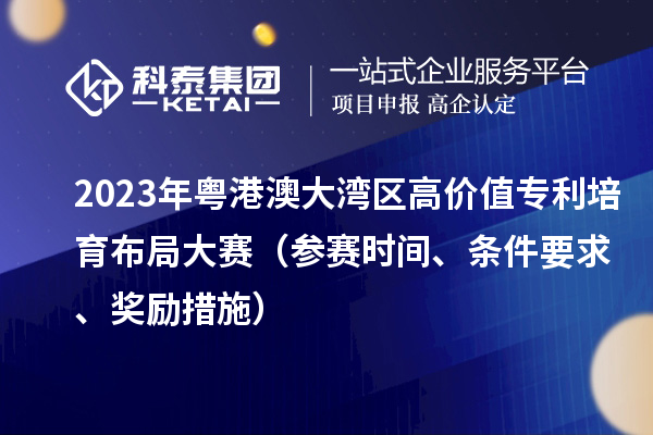 2023年粵港澳大灣區(qū)高價(jià)值專利培育布局大賽（參賽時(shí)間、條件要求、獎(jiǎng)勵(lì)措施）