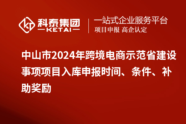 中山市2024年跨境電商示范省建設(shè)事項項目入庫申報時間、條件、補助獎勵