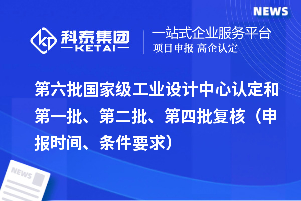 第六批國家級工業(yè)設(shè)計中心認(rèn)定和第一批、第二批、第四批復(fù)核（申報時間、條件要求）