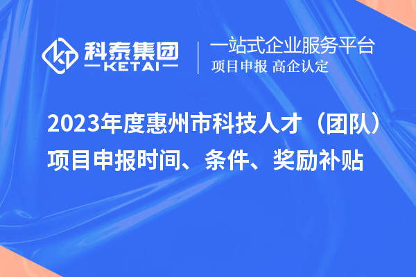 2023年度惠州市科技人才（團隊）項目申報時間、條件、獎勵補貼