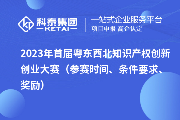 2023年首屆粵東西北知識產(chǎn)權(quán)創(chuàng)新創(chuàng)業(yè)大賽（參賽時間、條件要求、獎勵）