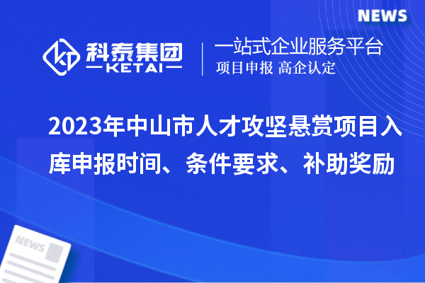 2023年中山市人才攻堅懸賞項目入庫申報時間、條件要求、補助獎勵