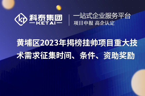 黃埔區(qū)2023年揭榜掛帥項目重大技術(shù)需求征集時間、條件、資助獎勵