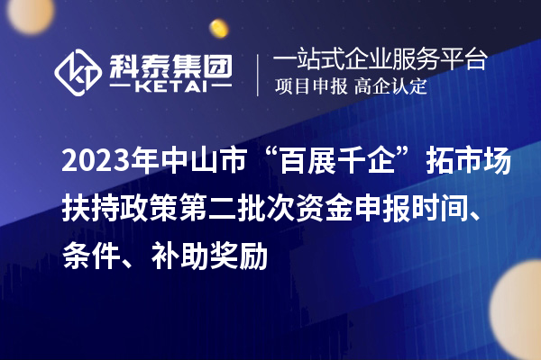 2023年中山市“百展千企”拓市場(chǎng)扶持政策第二批次資金申報(bào)時(shí)間、條件、補(bǔ)助獎(jiǎng)勵(lì)